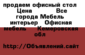 продаем офисный стол › Цена ­ 3 600 - Все города Мебель, интерьер » Офисная мебель   . Кемеровская обл.